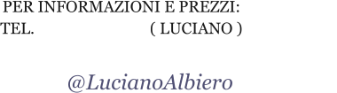 Per informazioni e prezzi: Tel.                             ( Luciano )                                                      @LucianoAlbiero